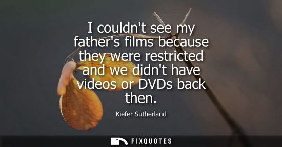 Small: I couldnt see my fathers films because they were restricted and we didnt have videos or DVDs back then