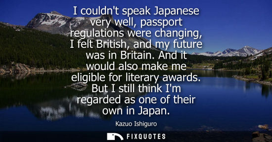 Small: I couldnt speak Japanese very well, passport regulations were changing, I felt British, and my future w