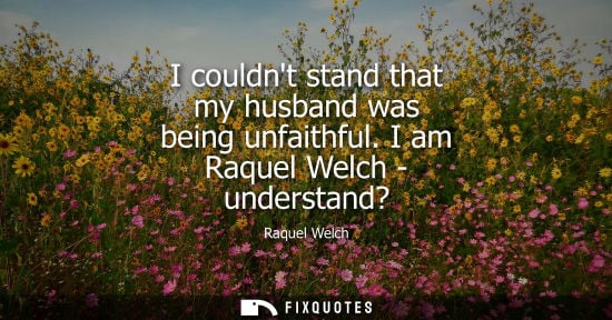 Small: I couldnt stand that my husband was being unfaithful. I am Raquel Welch - understand?