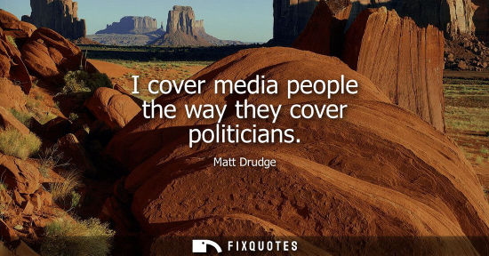 Small: I cover media people the way they cover politicians - Matt Drudge