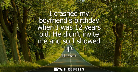 Small: I crashed my boyfriends birthday when I was 12 years old. He didnt invite me and so I showed up