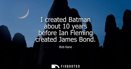 Small: I created Batman about 10 years before Ian Fleming created James Bond