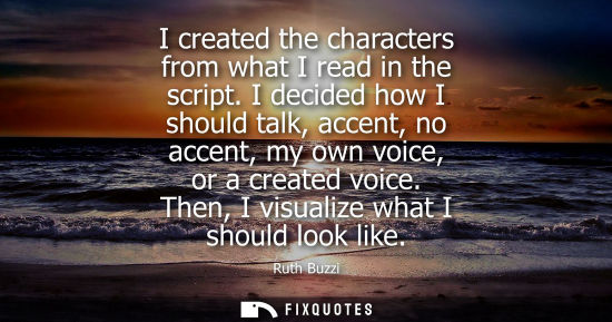 Small: I created the characters from what I read in the script. I decided how I should talk, accent, no accent