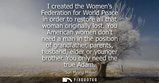 Small: I created the Womens Federation for World Peace in order to restore all that woman originally lost.