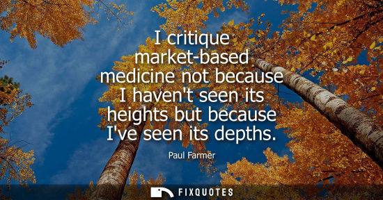 Small: I critique market-based medicine not because I havent seen its heights but because Ive seen its depths