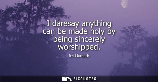 Small: I daresay anything can be made holy by being sincerely worshipped