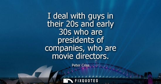 Small: I deal with guys in their 20s and early 30s who are presidents of companies, who are movie directors