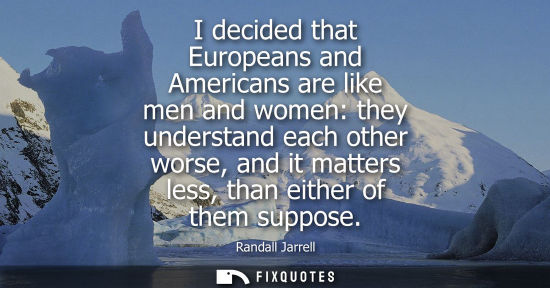 Small: I decided that Europeans and Americans are like men and women: they understand each other worse, and it