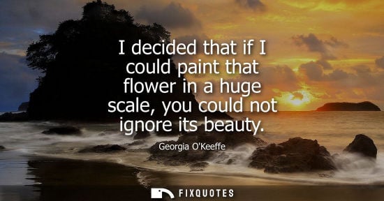 Small: I decided that if I could paint that flower in a huge scale, you could not ignore its beauty