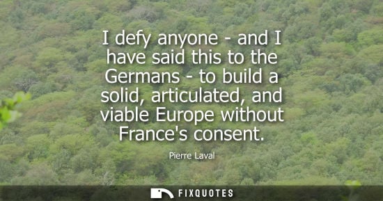 Small: I defy anyone - and I have said this to the Germans - to build a solid, articulated, and viable Europe 