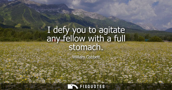 Small: I defy you to agitate any fellow with a full stomach