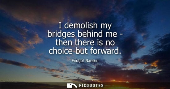 Small: I demolish my bridges behind me - then there is no choice but forward