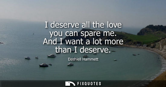 Small: I deserve all the love you can spare me. And I want a lot more than I deserve