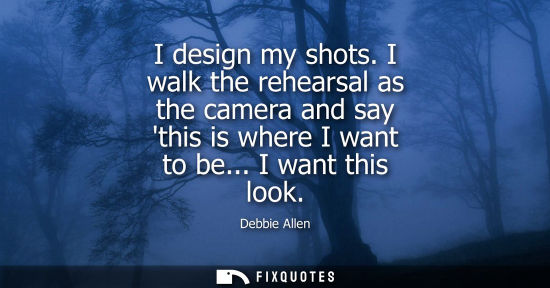 Small: I design my shots. I walk the rehearsal as the camera and say this is where I want to be... I want this