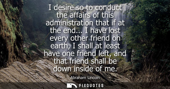 Small: I desire so to conduct the affairs of this administration that if at the end... I have lost every other friend