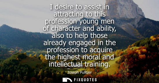 Small: I desire to assist in attracting to this profession young men of character and ability, also to help th