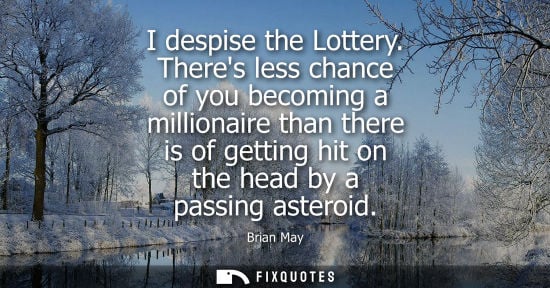 Small: I despise the Lottery. Theres less chance of you becoming a millionaire than there is of getting hit on