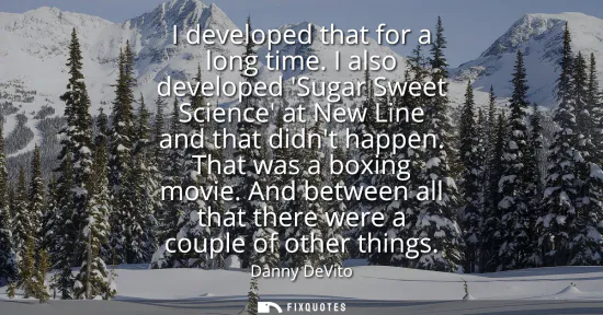 Small: I developed that for a long time. I also developed Sugar Sweet Science at New Line and that didnt happen. That