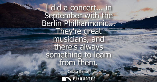 Small: I did a concert... in September with the Berlin Philharmonic... Theyre great musicians, and theres always some