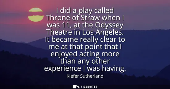 Small: I did a play called Throne of Straw when I was 11, at the Odyssey Theatre in Los Angeles. It became really cle
