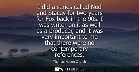 Small: I did a series called Ned and Stacey for two years for Fox back in the 90s. I was writer on it as well 