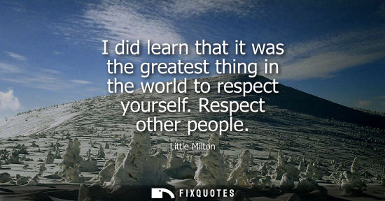 Small: I did learn that it was the greatest thing in the world to respect yourself. Respect other people