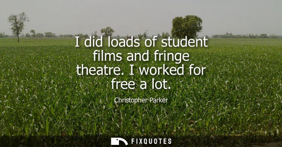 Small: I did loads of student films and fringe theatre. I worked for free a lot
