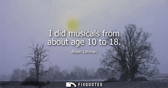 Small: I did musicals from about age 10 to 18