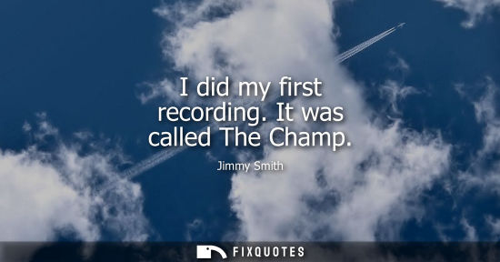 Small: I did my first recording. It was called The Champ