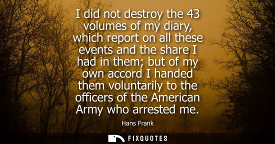 Small: I did not destroy the 43 volumes of my diary, which report on all these events and the share I had in t