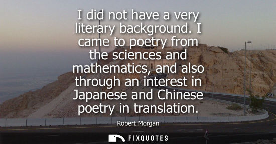 Small: I did not have a very literary background. I came to poetry from the sciences and mathematics, and also