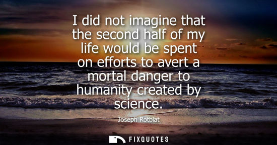 Small: I did not imagine that the second half of my life would be spent on efforts to avert a mortal danger to humani