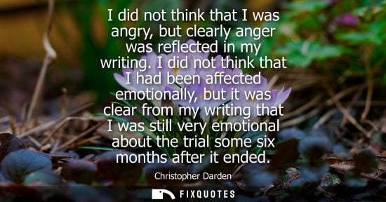 Small: I did not think that I was angry, but clearly anger was reflected in my writing. I did not think that I