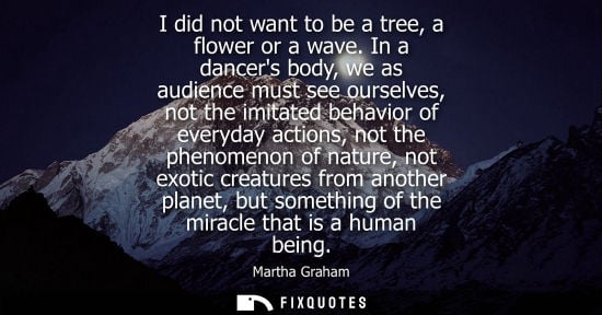 Small: I did not want to be a tree, a flower or a wave. In a dancers body, we as audience must see ourselves, not the