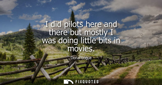 Small: I did pilots here and there but mostly I was doing little bits in movies