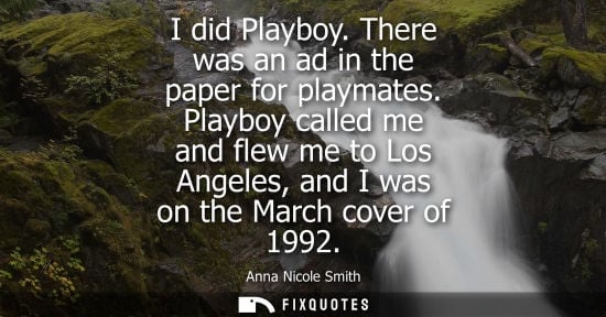Small: I did Playboy. There was an ad in the paper for playmates. Playboy called me and flew me to Los Angeles