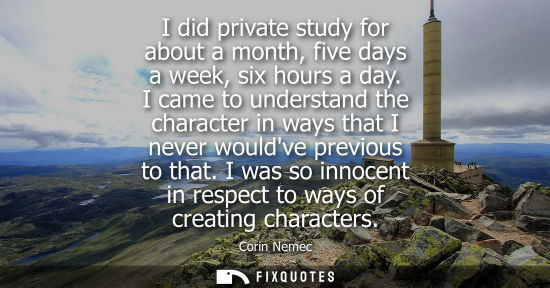 Small: I did private study for about a month, five days a week, six hours a day. I came to understand the char