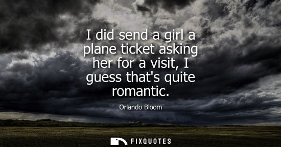 Small: I did send a girl a plane ticket asking her for a visit, I guess thats quite romantic - Orlando Bloom