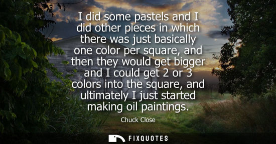 Small: I did some pastels and I did other pieces in which there was just basically one color per square, and t