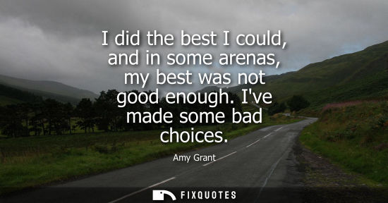 Small: I did the best I could, and in some arenas, my best was not good enough. Ive made some bad choices