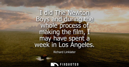 Small: I did The Newton Boys and during the whole process of making the film, I may have spent a week in Los A