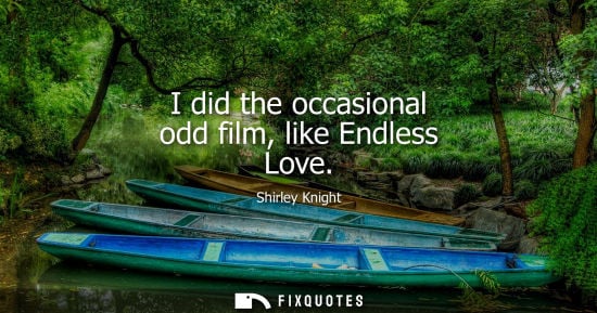 Small: I did the occasional odd film, like Endless Love