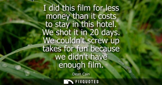 Small: I did this film for less money than it costs to stay in this hotel. We shot it in 20 days. We couldnt s