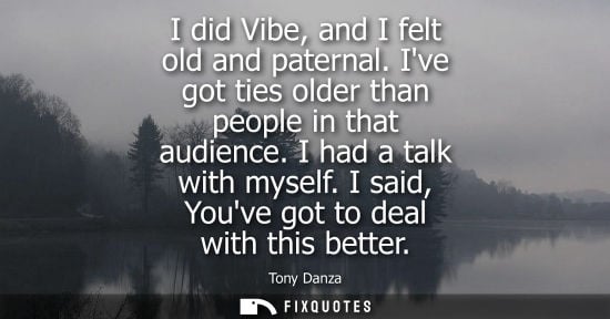 Small: I did Vibe, and I felt old and paternal. Ive got ties older than people in that audience. I had a talk 