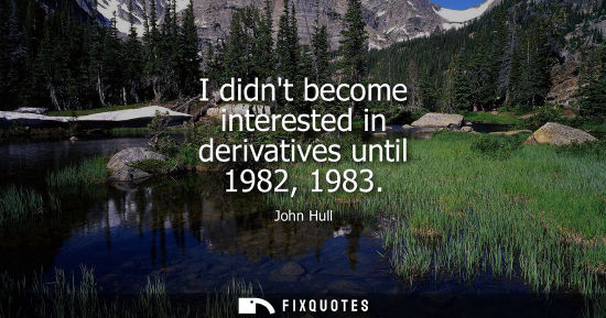 Small: I didnt become interested in derivatives until 1982, 1983
