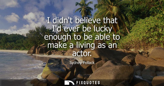 Small: I didnt believe that Id ever be lucky enough to be able to make a living as an actor