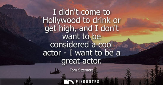 Small: I didnt come to Hollywood to drink or get high, and I dont want to be considered a cool actor - I want 