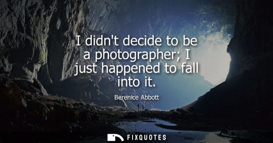 Small: I didnt decide to be a photographer I just happened to fall into it - Berenice Abbott