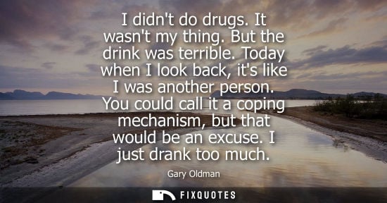 Small: I didnt do drugs. It wasnt my thing. But the drink was terrible. Today when I look back, its like I was