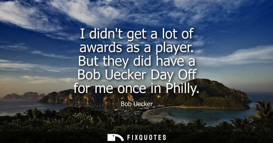 Small: I didnt get a lot of awards as a player. But they did have a Bob Uecker Day Off for me once in Philly